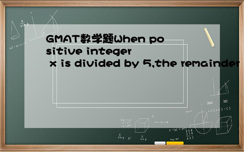 GMAT数学题When positive integer x is divided by 5,the remainder