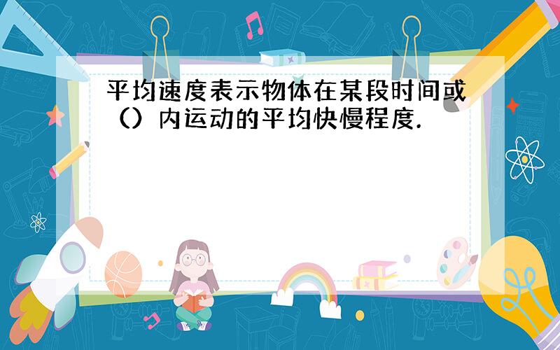 平均速度表示物体在某段时间或（）内运动的平均快慢程度.