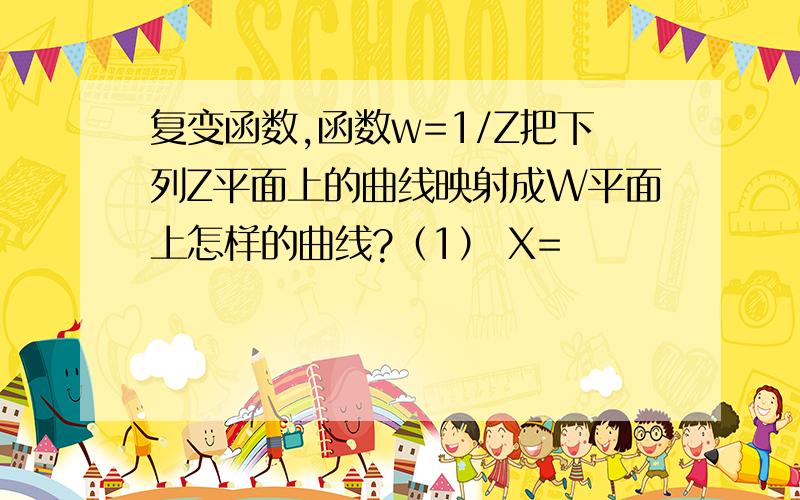 复变函数,函数w=1/Z把下列Z平面上的曲线映射成W平面上怎样的曲线?（1） X=