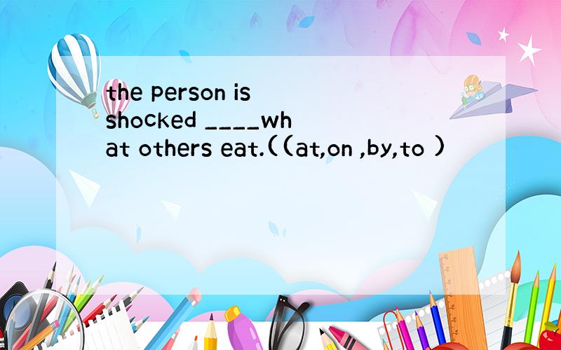 the person is shocked ____what others eat.((at,on ,by,to )