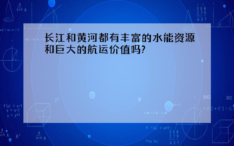 长江和黄河都有丰富的水能资源和巨大的航运价值吗?