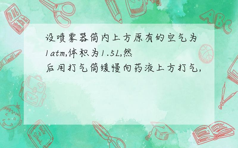 设喷雾器筒内上方原有的空气为1atm,体积为1.5L,然后用打气筒缓慢向药液上方打气,