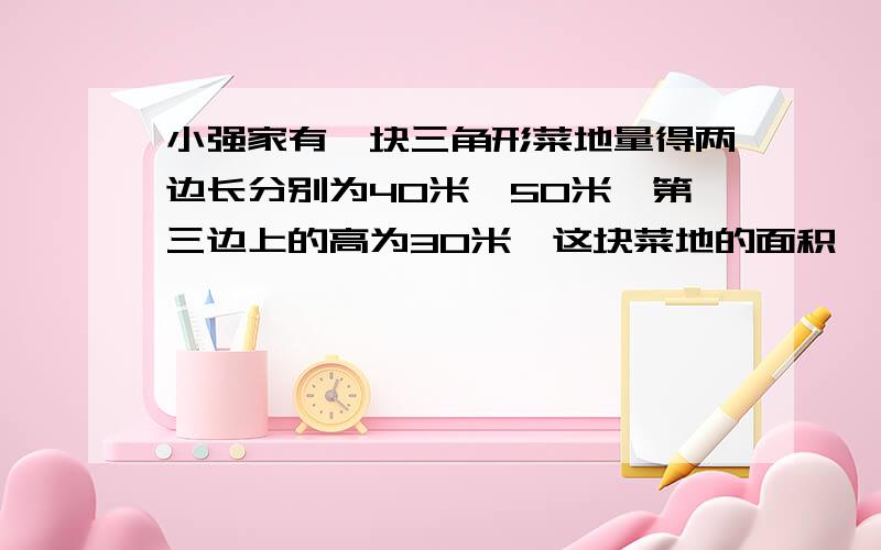 小强家有一块三角形菜地量得两边长分别为40米,50米,第三边上的高为30米,这块菜地的面积