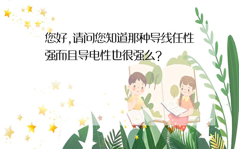 您好,请问您知道那种导线任性强而且导电性也很强么?