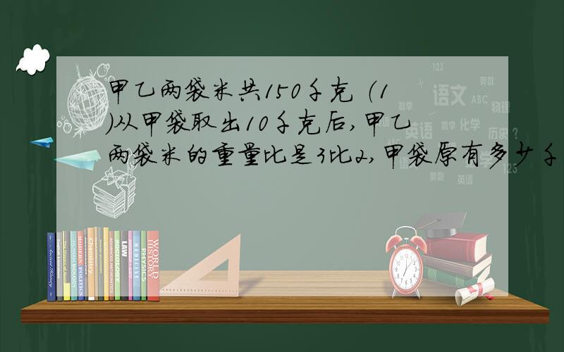 甲乙两袋米共150千克 （1）从甲袋取出10千克后,甲乙两袋米的重量比是3比2,甲袋原有多少千克? （2）从