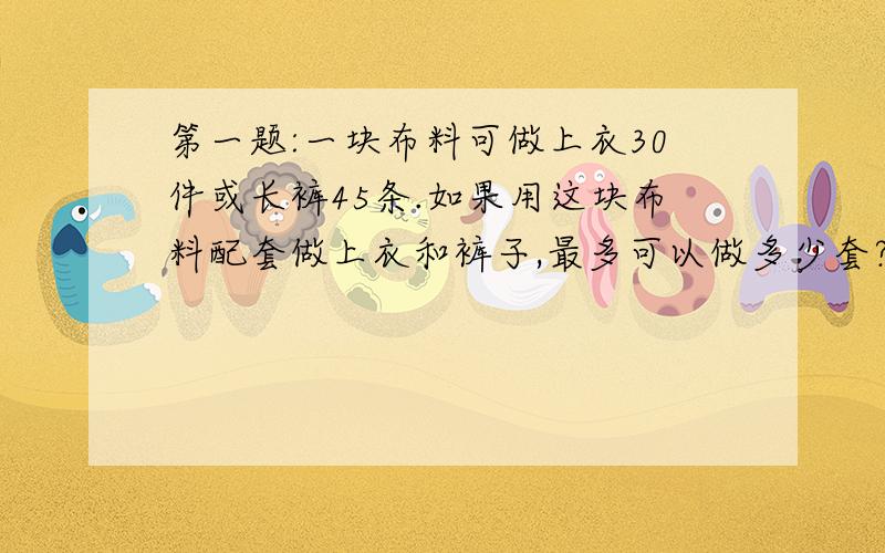 第一题:一块布料可做上衣30件或长裤45条.如果用这块布料配套做上衣和裤子,最多可以做多少套?