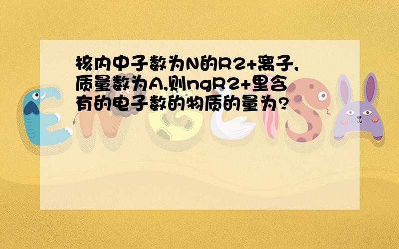 核内中子数为N的R2+离子,质量数为A,则ngR2+里含有的电子数的物质的量为?