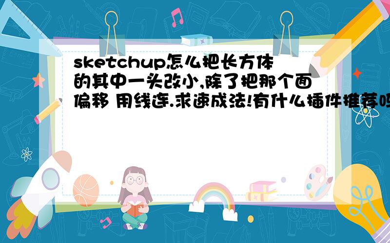 sketchup怎么把长方体的其中一头改小,除了把那个面偏移 用线连.求速成法!有什么插件推荐吗?