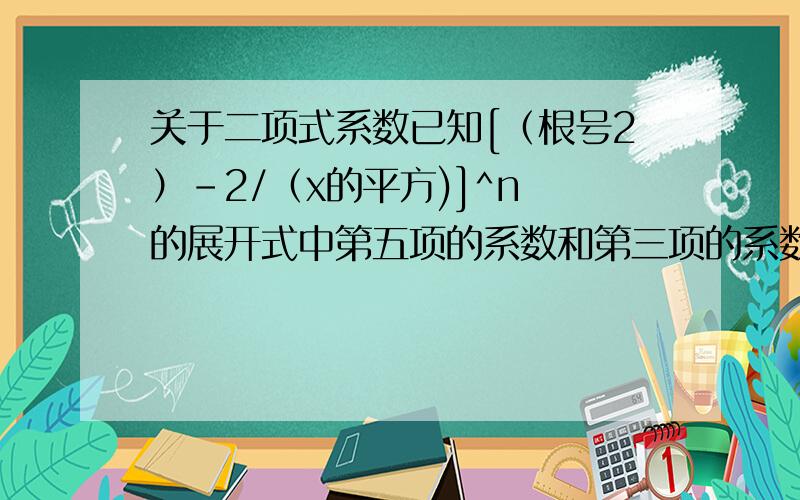 关于二项式系数已知[（根号2）-2/（x的平方)]^n 的展开式中第五项的系数和第三项的系数的比是10:1.1.求展开式