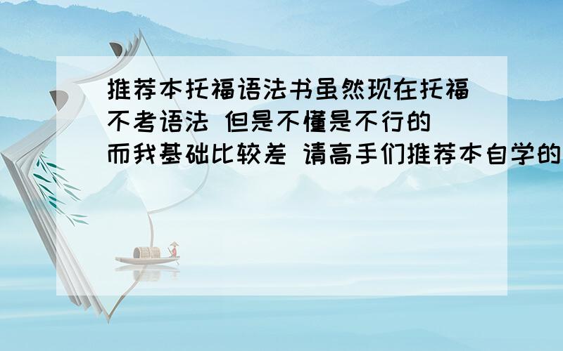 推荐本托福语法书虽然现在托福不考语法 但是不懂是不行的 而我基础比较差 请高手们推荐本自学的语法书 谢谢了 知识点全 看