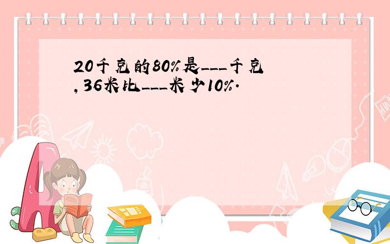 20千克的80%是___千克，36米比___米少10%．