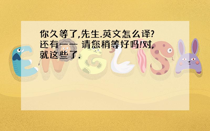 你久等了,先生.英文怎么译?还有一一 请您稍等好吗!对,就这些了.