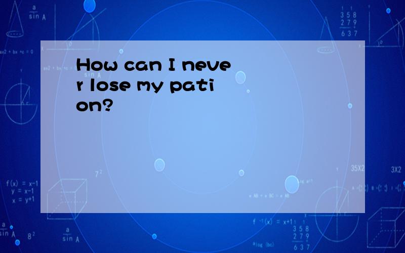 How can I never lose my pation?