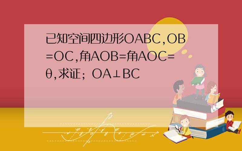 已知空间四边形OABC,OB=OC,角AOB=角AOC=θ,求证；OA⊥BC