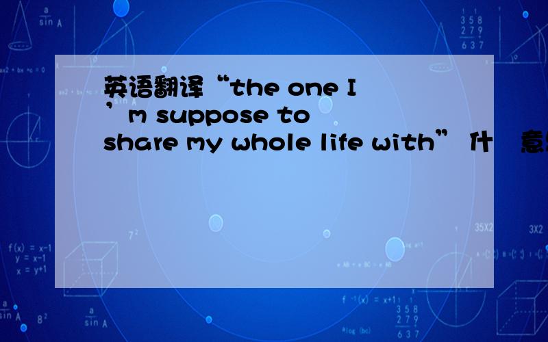 英语翻译“the one I’m suppose to share my whole life with” 什麼意思?