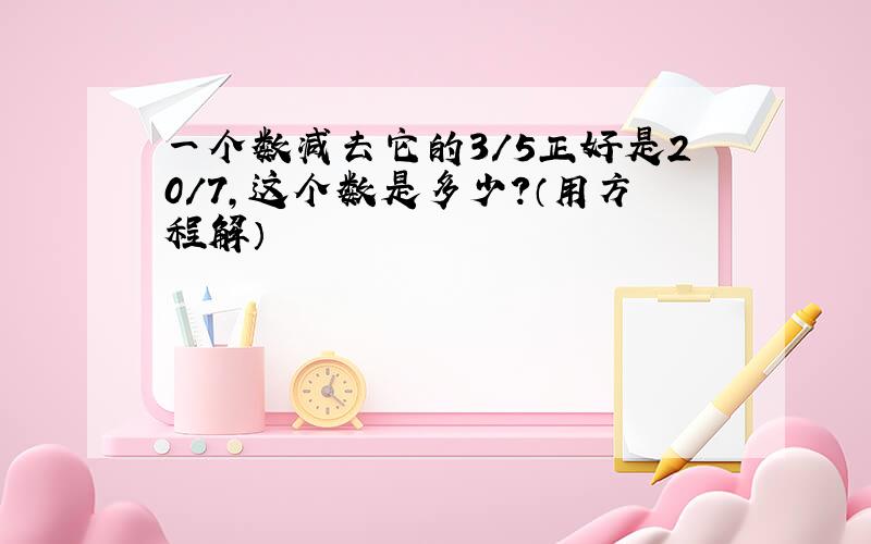 一个数减去它的3/5正好是20/7,这个数是多少?（用方程解）