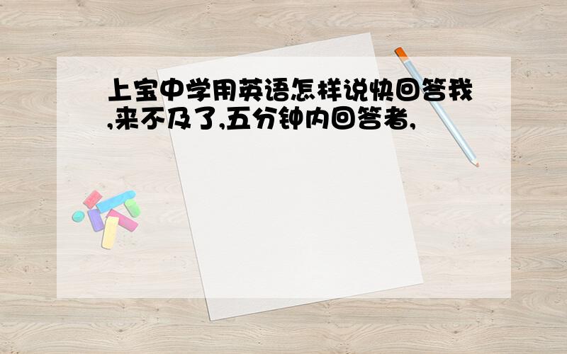 上宝中学用英语怎样说快回答我,来不及了,五分钟内回答者,