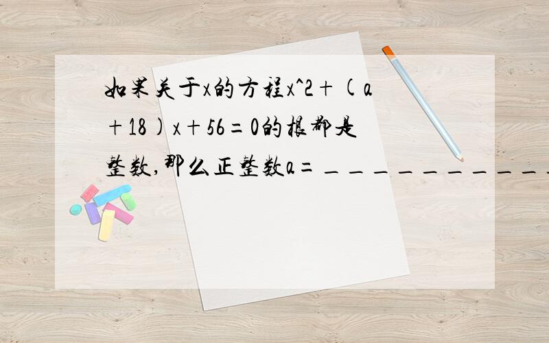 如果关于x的方程x^2+(a+18)x+56=0的根都是整数,那么正整数a=___________