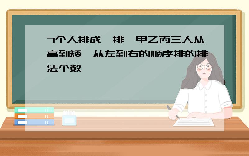 7个人排成一排,甲乙丙三人从高到矮,从左到右的顺序排的排法个数