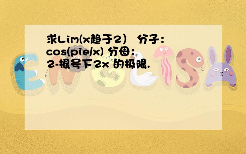 求Lim(x趋于2） 分子：cos(pie/x) 分母：2-根号下2x 的极限.