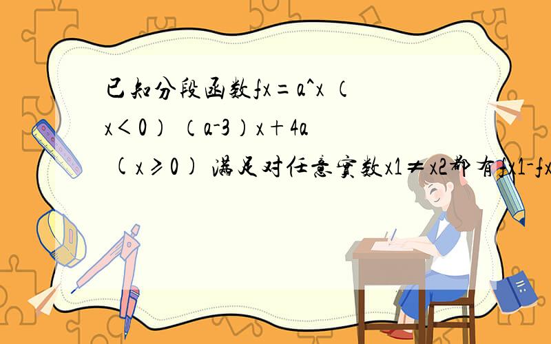 已知分段函数fx=a^x （x＜0） （a-3）x+4a (x≥0) 满足对任意实数x1≠x2都有fx1-fx2/（x1