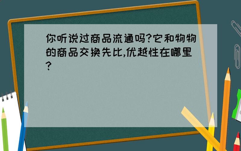 你听说过商品流通吗?它和物物的商品交换先比,优越性在哪里?