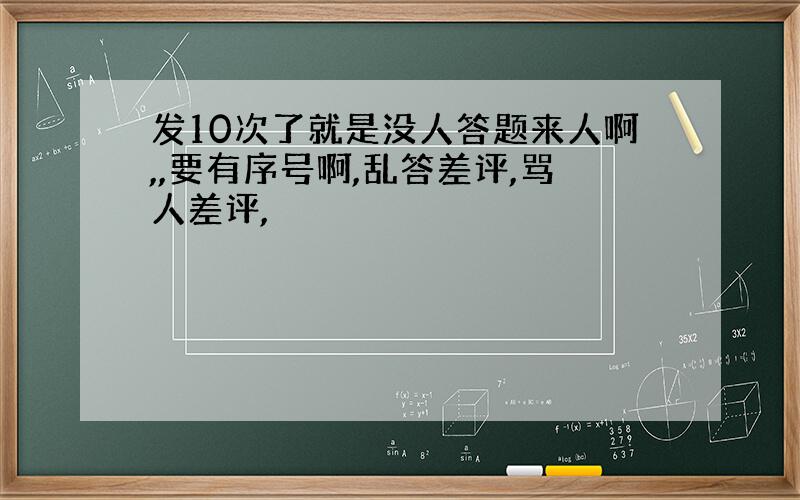 发10次了就是没人答题来人啊,,要有序号啊,乱答差评,骂人差评,