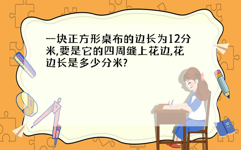 一块正方形桌布的边长为12分米,要是它的四周缝上花边,花边长是多少分米?