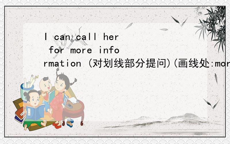 I can call her for more information (对划线部分提问)(画线处:more infor