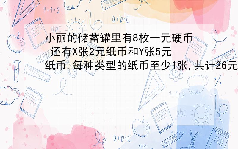 小丽的储蓄罐里有8枚一元硬币,还有X张2元纸币和Y张5元纸币,每种类型的纸币至少1张,共计26元,求X和Y.（