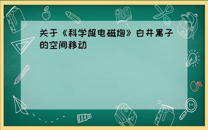 关于《科学超电磁炮》白井黑子的空间移动