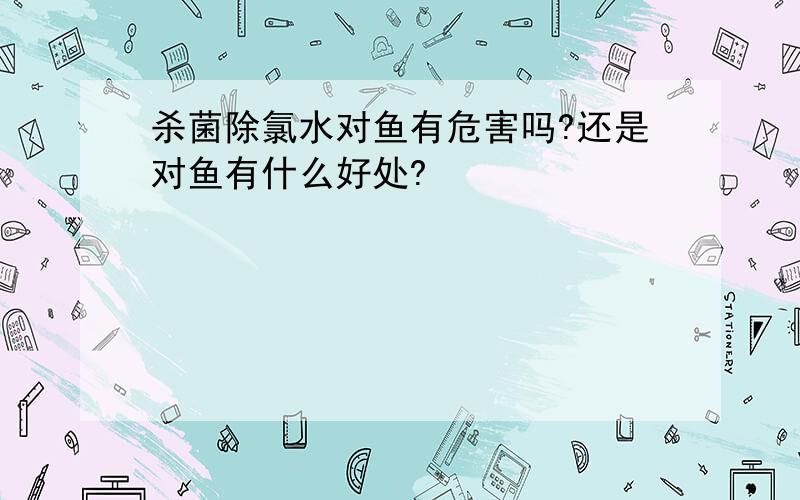 杀菌除氯水对鱼有危害吗?还是对鱼有什么好处?