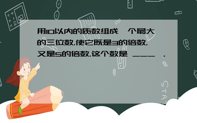 用10以内的质数组成一个最大的三位数，使它既是3的倍数，又是5的倍数，这个数是 ___ ．