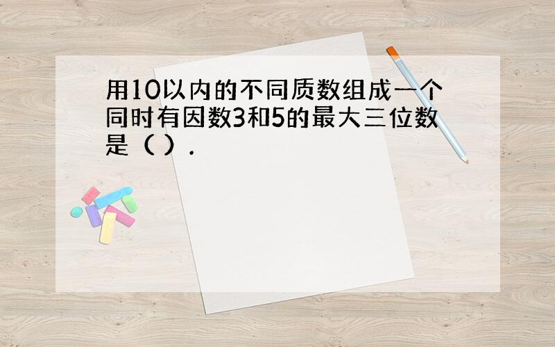 用10以内的不同质数组成一个同时有因数3和5的最大三位数是（ ）.