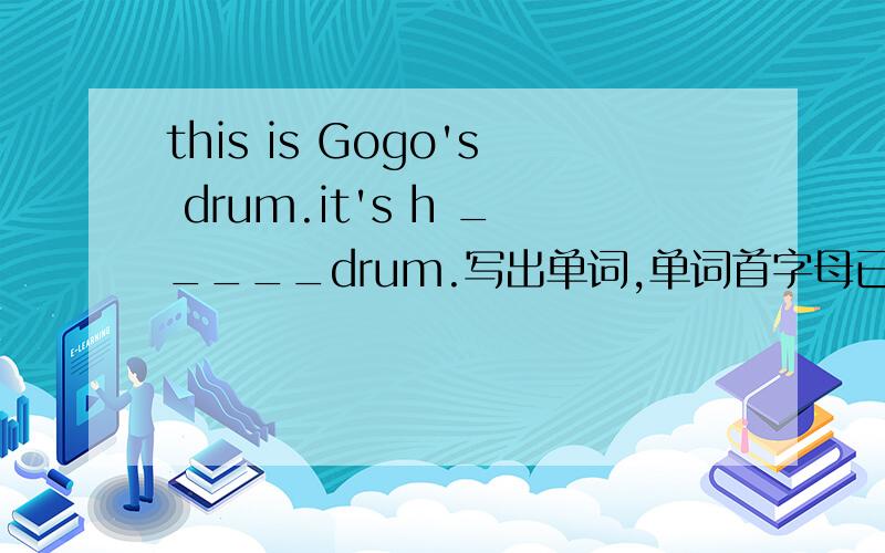 this is Gogo's drum.it's h _____drum.写出单词,单词首字母已给出来