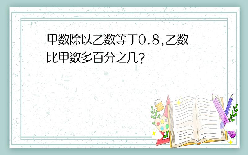 甲数除以乙数等于0.8,乙数比甲数多百分之几?