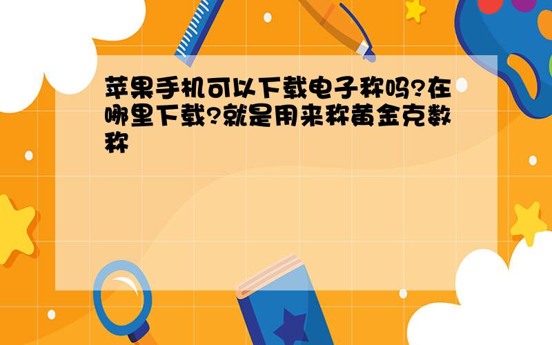 苹果手机可以下载电子称吗?在哪里下载?就是用来称黄金克数称