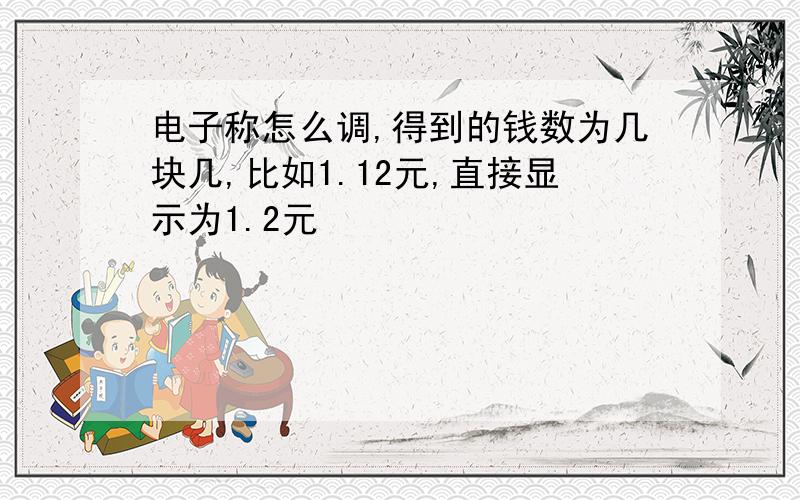 电子称怎么调,得到的钱数为几块几,比如1.12元,直接显示为1.2元