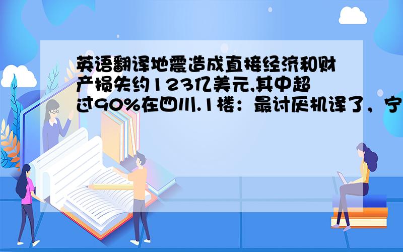 英语翻译地震造成直接经济和财产损失约123亿美元,其中超过90%在四川.1楼：最讨厌机译了，宁缺勿滥！翻译得很好