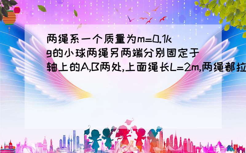 两绳系一个质量为m=0.1kg的小球两绳另两端分别固定于轴上的A,B两处,上面绳长L=2m,两绳都拉直时与轴夹角分别为3