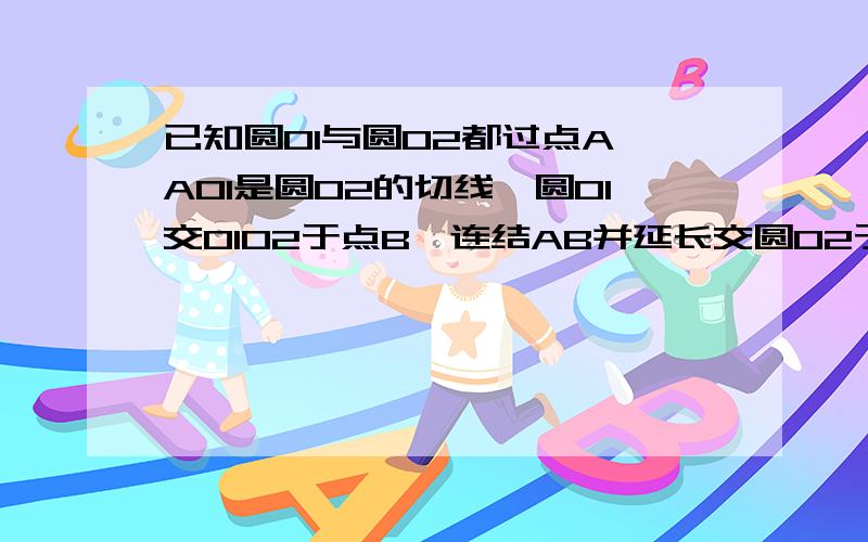 已知圆O1与圆O2都过点A,AO1是圆O2的切线,圆O1交O1O2于点B,连结AB并延长交圆O2于点C,连结O2C