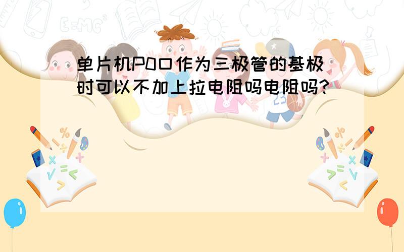 单片机P0口作为三极管的基极时可以不加上拉电阻吗电阻吗?