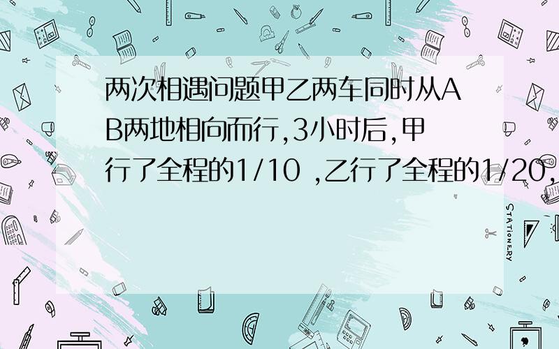 两次相遇问题甲乙两车同时从AB两地相向而行,3小时后,甲行了全程的1/10 ,乙行了全程的1/20,这时两车相距170千