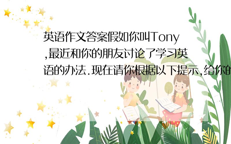 英语作文答案假如你叫Tony,最近和你的朋友讨论了学习英语的办法.现在请你根据以下提示,给你的外籍老师Mr.Miler用