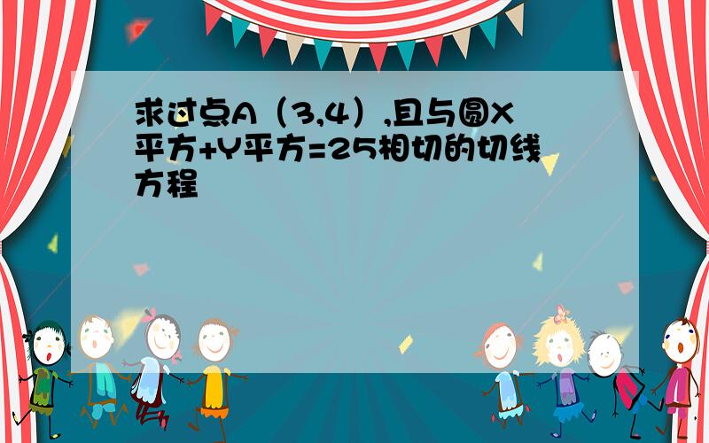 求过点A（3,4）,且与圆X平方+Y平方=25相切的切线方程