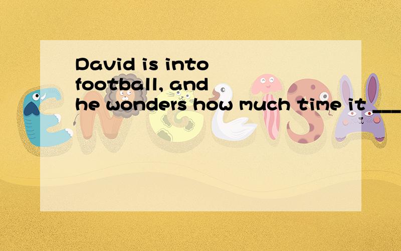 David is into football, and he wonders how much time it ____