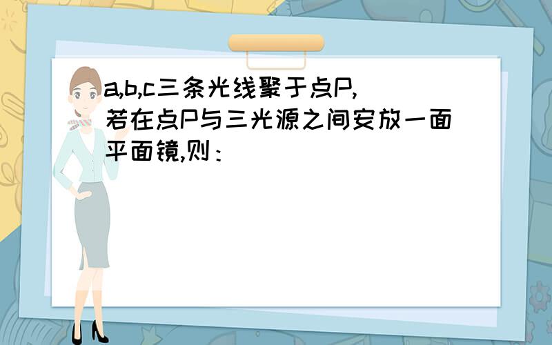 a,b,c三条光线聚于点P,若在点P与三光源之间安放一面平面镜,则：