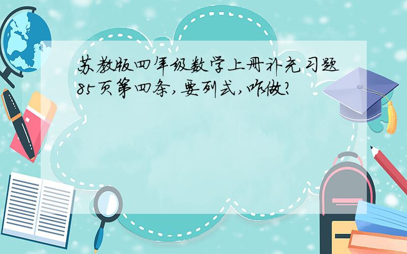 苏教版四年级数学上册补充习题85页第四条,要列式,咋做?