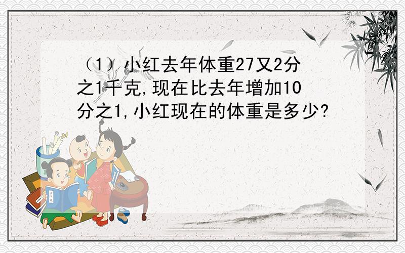 （1）小红去年体重27又2分之1千克,现在比去年增加10分之1,小红现在的体重是多少?