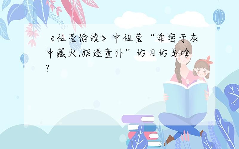 《祖莹偷读》中祖莹“常密于灰中藏火,驱逐童仆”的目的是啥?